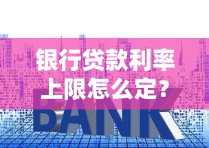 银行贷款利率上限怎么定？一文搞懂浮动规则和避坑技巧