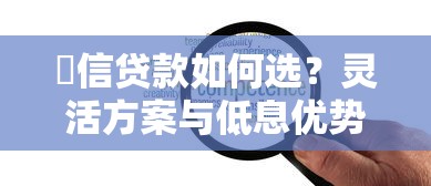 捿信贷款如何选?灵活方案与低息优势全解析 捿信贷款如何选?灵活方案与低息优势全解析