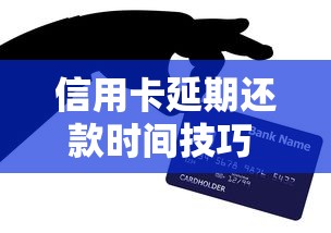 信用卡延期还款时间技巧 灵活延期攻略看这里