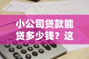 小公司贷款能贷多少钱？这些额度规则你得懂！