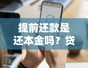提前还款是还本金吗？贷款必知的核心知识点解析