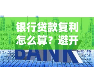 银行贷款复利怎么算？避开利息陷阱的三大妙招