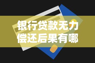 银行贷款无力偿还后果有哪些?教你三招化解危机避免失信风险 银行贷款无力偿还后果有哪些?教你三招化解危机避免失信风险