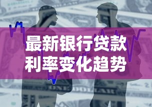 最新银行贷款利率变化趋势全解析：一表看懂历年利率调整规律