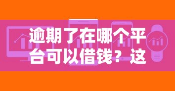 逾期了在哪个平台可以借钱？这几种渠道或许能应急
