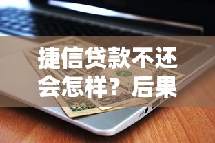 捷信贷款不还会怎样？后果严重需谨慎，这些影响要知道！