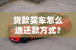 贷款买车怎么选还款方式？四种方案对比教你省利息