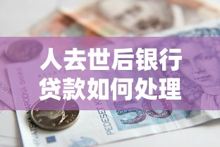 人去世后银行贷款如何处理？家属必看的还款责任解析