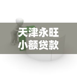 天津永旺小额贷款公司评测：正规平台如何解决资金需求？
