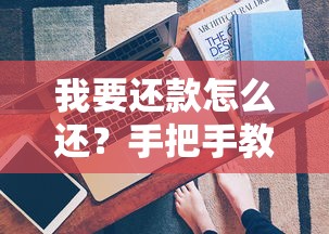 我要还款怎么还？手把手教你轻松搞定贷款还款流程与技巧