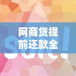 网商贷提前还款全攻略：操作步骤+省钱技巧+避坑指南