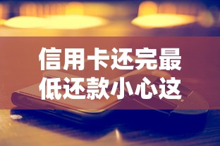 信用卡还完最低还款小心这些坑！真实利弊全解析