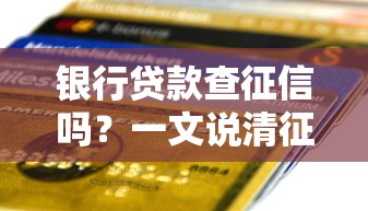 银行贷款查征信吗?一文说清征信查询规则和避坑技巧 银行贷款查征信吗?一文说清征信查询规则和避坑技巧