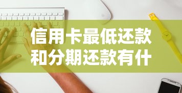 信用卡最低还款和分期还款有什么区别？一文看懂怎么选
