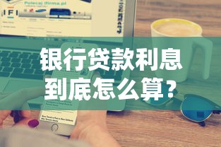 银行贷款利息到底怎么算？一文搞懂利息计算公式和技巧