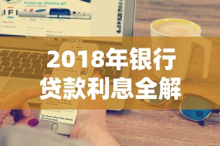 2018年银行贷款利息全解析：利率计算与省钱攻略