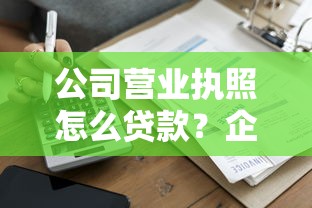 公司营业执照怎么贷款？企业主必看的申请攻略