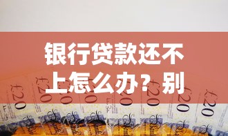 银行贷款还不上怎么办？别慌！教你几招合法解决办法