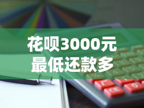 花呗3000元最低还款多少？利息计算方式+使用建议全解析