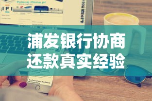 浦发银行协商还款真实经验：五大技巧让贷款逾期协商成功率翻倍！