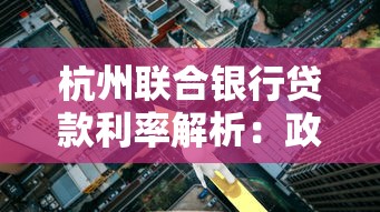 杭州联合银行贷款利率解析：政策变动与申请技巧全掌握