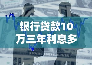 银行贷款10万三年利息多少？一文看懂月供计算与省钱技巧