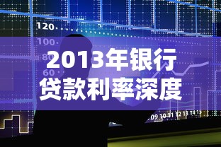 2013年银行贷款利率深度解析：房贷车贷政策变化全记录