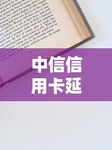中信信用卡延期还款政策解读：手把手教你申请技巧
