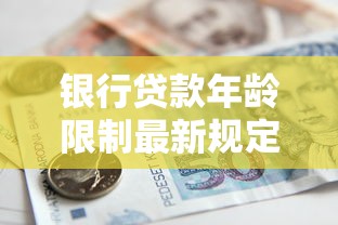 银行贷款年龄限制最新规定 超实用申贷指南看这里