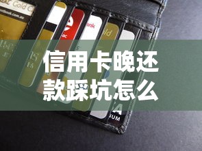 信用卡晚还款踩坑怎么办？手把手教你补救信用和避免损失