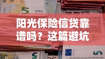 阳光保险信贷靠谱吗？这篇避坑指南教你选对贷款方案
