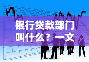 银行贷款部门叫什么？一文看懂信贷部职责与常见问题解答
