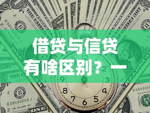 借贷与信贷有啥区别？一文搞懂贷款核心知识