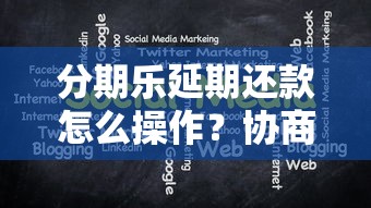 分期乐延期还款怎么操作？协商流程与注意事项全解析