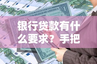 银行贷款有什么要求？手把手教你满足申请条件和材料准备