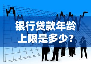 银行贷款年龄上限是多少？不同年龄段申请条件全解析