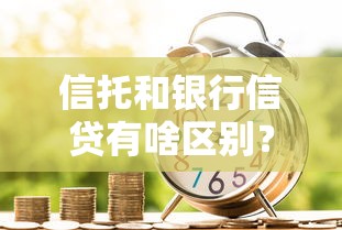 信托和银行信贷有啥区别?贷款选哪种更划算 信托和银行信贷有啥区别?贷款选哪种更划算