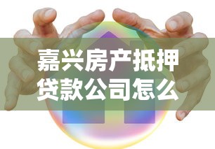 嘉兴房产抵押贷款公司怎么选？这份避坑指南请收好