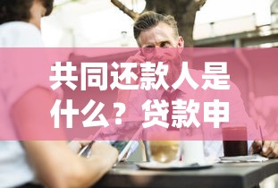共同还款人是什么？贷款申请中的风险与注意事项全解析