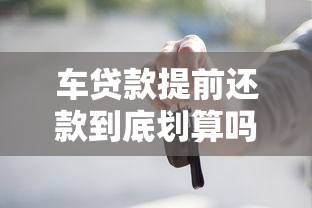 车贷款提前还款到底划算吗？违约金、流程和注意事项全解析