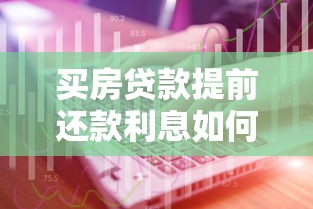 买房贷款提前还款利息如何计算？详细解析还款技巧