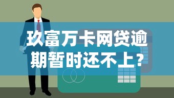 玖富万卡网贷逾期暂时还不上？三招化解债务危机