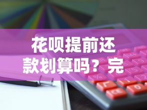 花呗提前还款划算吗?完整操作流程+注意事项解答 花呗提前还款划算吗?完整操作流程+注意事项解答