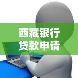 西藏银行贷款申请全攻略：条件流程及常见问题解析