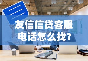 友信信贷客服电话怎么找？这篇指南讲透咨询技巧与注意事项