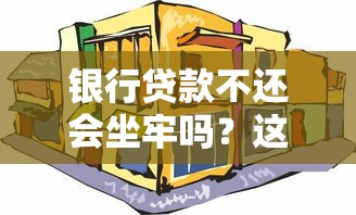 银行贷款不还会坐牢吗？这5点后果你必须知道！