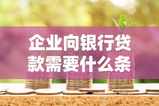 企业向银行贷款需要什么条件？一篇讲透申请流程及资质要求