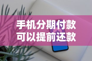 手机分期付款可以提前还款吗？一文搞懂注意事项和流程
