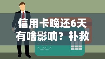 信用卡晚还6天有啥影响?补救措施+征信影响全解析 信用卡晚还6天有啥影响?补救措施+征信影响全解析