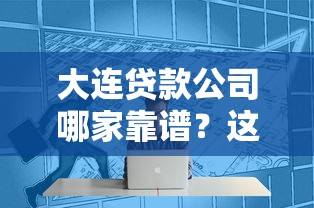 大连贷款公司哪家靠谱？这份避坑指南教你快速找到专业服务